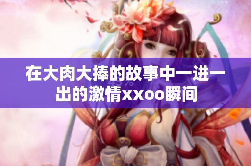 在大肉大捧的故事中一进一出的激情xxoo瞬间