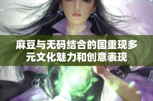 麻豆与无码结合的国重现多元文化魅力和创意表现