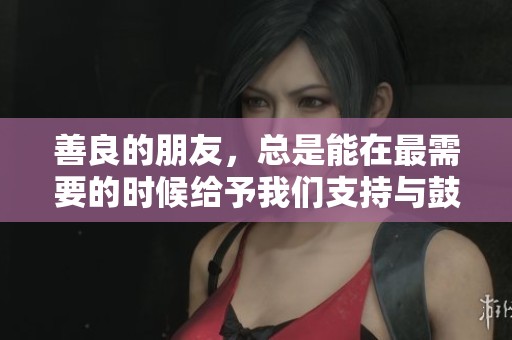 善良的朋友，总是能在最需要的时候给予我们支持与鼓励