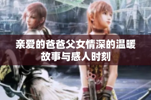 亲爱的爸爸父女情深的温暖故事与感人时刻