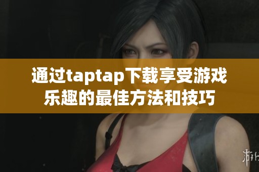通过taptap下载享受游戏乐趣的最佳方法和技巧