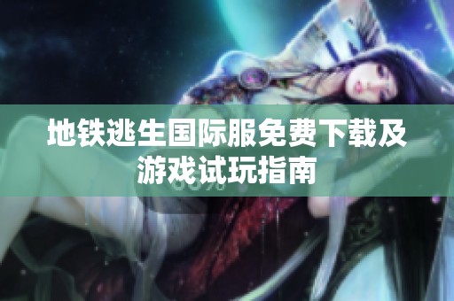 地铁逃生国际服免费下载及游戏试玩指南