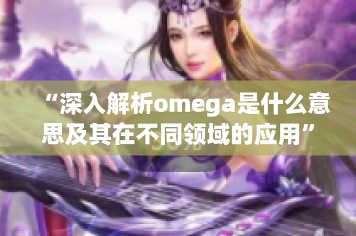 “深入解析omega是什么意思及其在不同领域的应用”