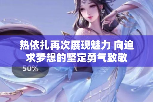 热依扎再次展现魅力 向追求梦想的坚定勇气致敬