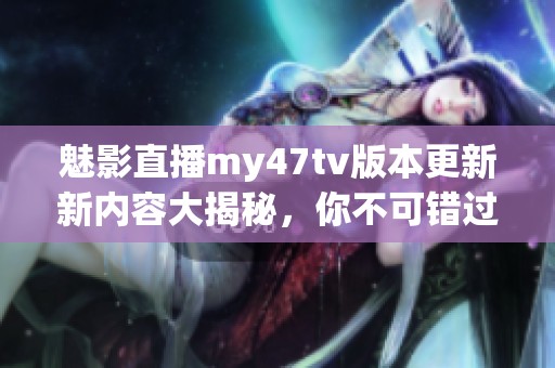 魅影直播my47tv版本更新新内容大揭秘，你不可错过的精彩体验