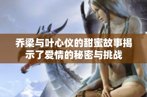 乔梁与叶心仪的甜蜜故事揭示了爱情的秘密与挑战