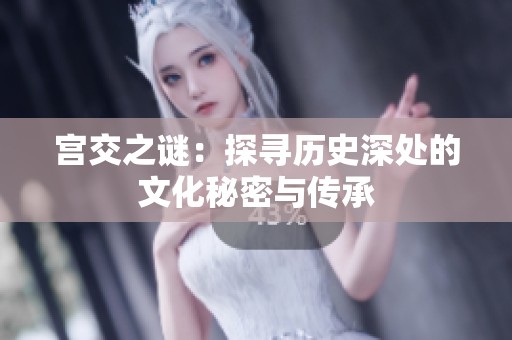 宫交之谜：探寻历史深处的文化秘密与传承