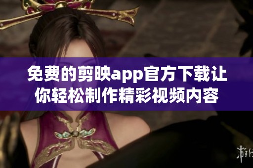 免费的剪映app官方下载让你轻松制作精彩视频内容