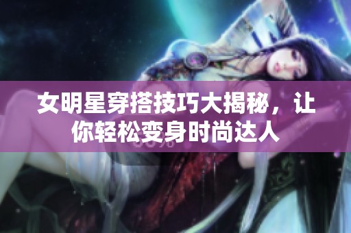 女明星穿搭技巧大揭秘，让你轻松变身时尚达人
