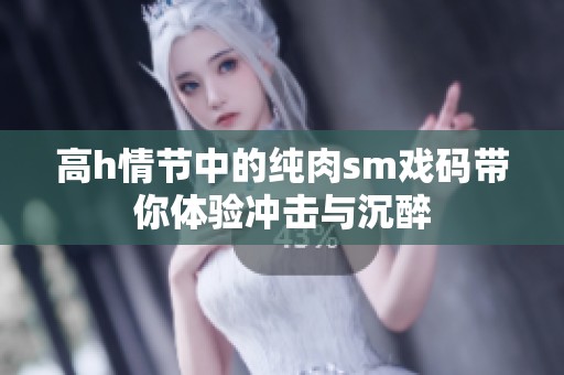 高h情节中的纯肉sm戏码带你体验冲击与沉醉