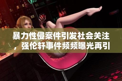 暴力性侵案件引发社会关注，强伦轩事件频频曝光再引热议