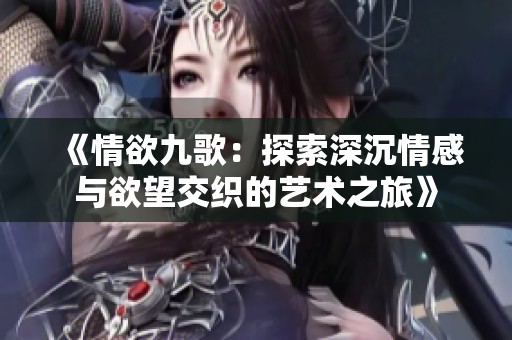 《情欲九歌：探索深沉情感与欲望交织的艺术之旅》