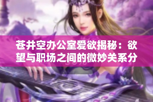 苍井空办公室爱欲揭秘：欲望与职场之间的微妙关系分析