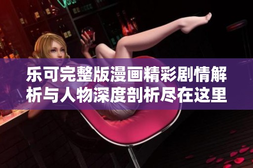 乐可完整版漫画精彩剧情解析与人物深度剖析尽在这里