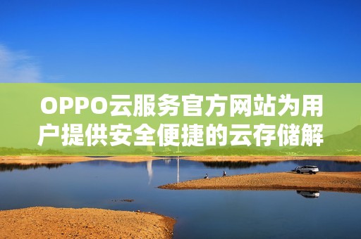 OPPO云服务官方网站为用户提供安全便捷的云存储解决方案