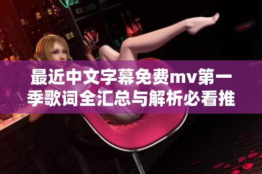 最近中文字幕免费mv第一季歌词全汇总与解析必看推荐
