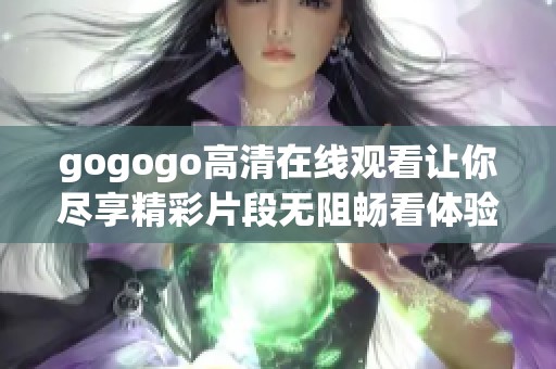 gogogo高清在线观看让你尽享精彩片段无阻畅看体验
