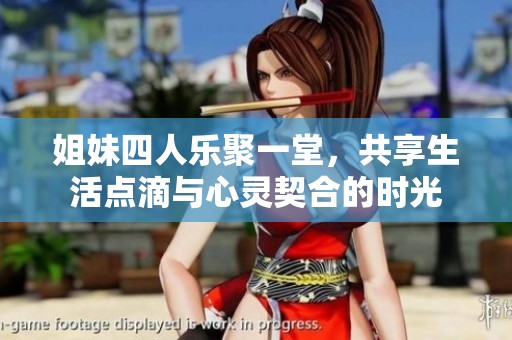 姐妹四人乐聚一堂，共享生活点滴与心灵契合的时光