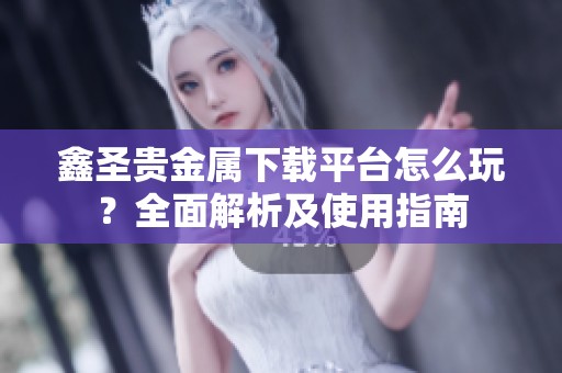 鑫圣贵金属下载平台怎么玩？全面解析及使用指南