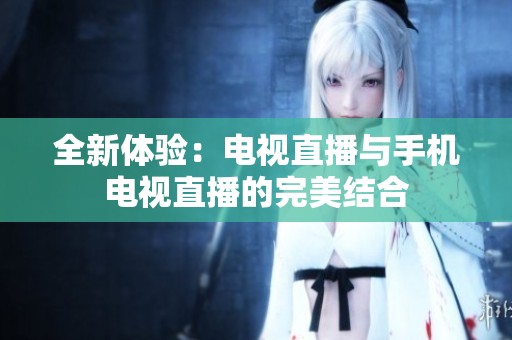 全新体验：电视直播与手机电视直播的完美结合