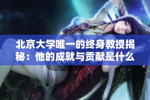北京大学唯一的终身教授揭秘：他的成就与贡献是什么