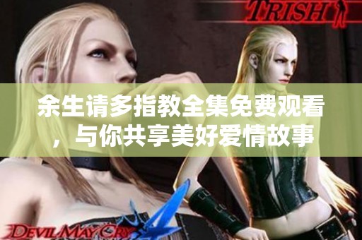 余生请多指教全集免费观看，与你共享美好爱情故事