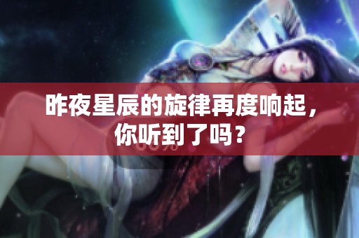 昨夜星辰的旋律再度响起，你听到了吗？