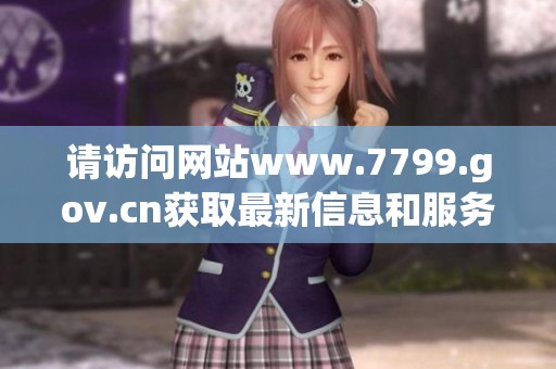 请访问网站www.7799.gov.cn获取最新信息和服务内容