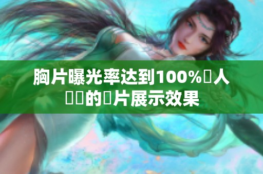 胸片曝光率达到100%讓人驚訝的圖片展示效果