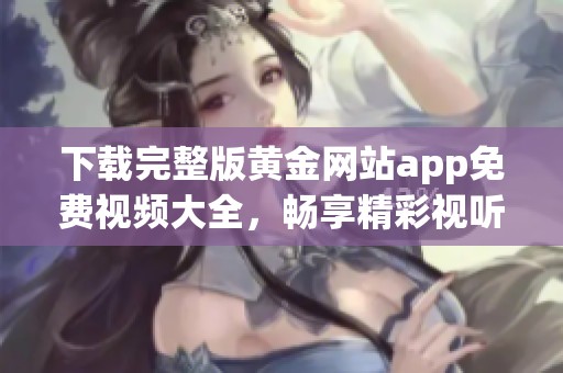 下载完整版黄金网站app免费视频大全，畅享精彩视听体验