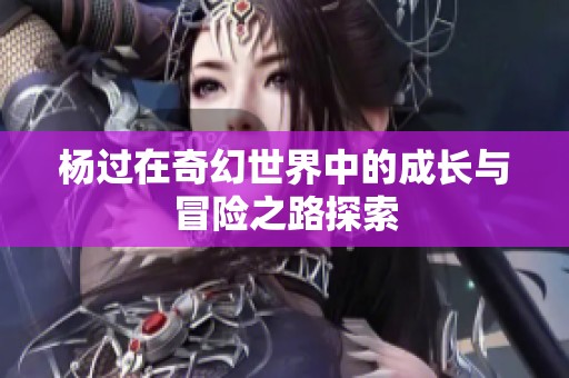 杨过在奇幻世界中的成长与冒险之路探索