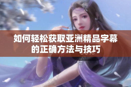如何轻松获取亚洲精品字幕的正确方法与技巧