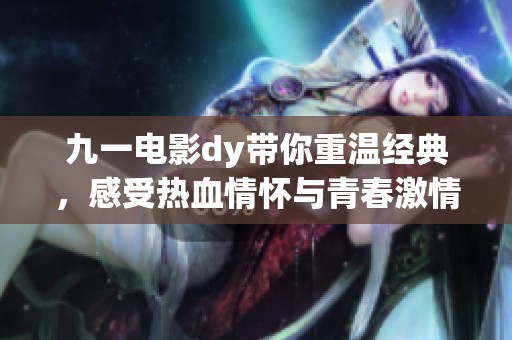 九一电影dy带你重温经典，感受热血情怀与青春激情