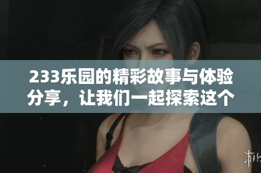 233乐园的精彩故事与体验分享，让我们一起探索这个神奇的乐园