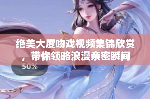 绝美大度吻戏视频集锦欣赏，带你领略浪漫亲密瞬间