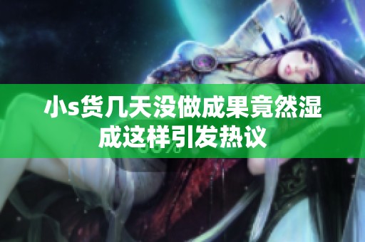 小s货几天没做成果竟然湿成这样引发热议