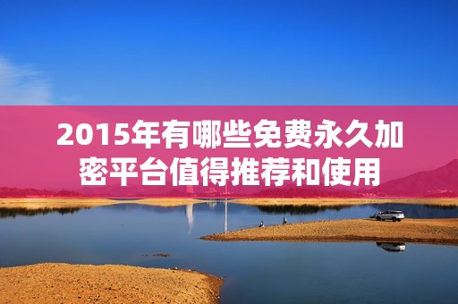 2015年有哪些免费永久加密平台值得推荐和使用