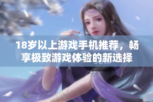 18岁以上游戏手机推荐，畅享极致游戏体验的新选择