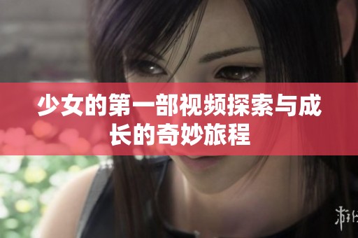 少女的第一部视频探索与成长的奇妙旅程