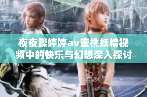 夜夜躁婷婷av蜜桃妖精视频中的快乐与幻想深入探讨