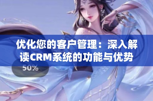 优化您的客户管理：深入解读CRM系统的功能与优势