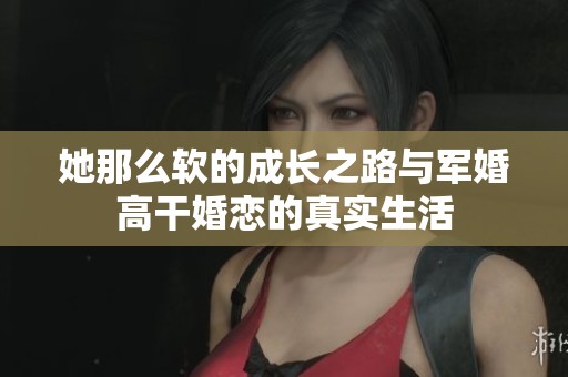 她那么软的成长之路与军婚高干婚恋的真实生活