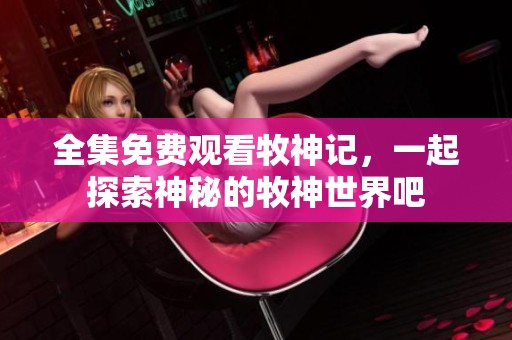 全集免费观看牧神记，一起探索神秘的牧神世界吧