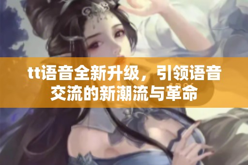 tt语音全新升级，引领语音交流的新潮流与革命