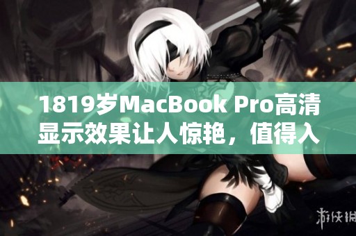 1819岁MacBook Pro高清显示效果让人惊艳，值得入手吗