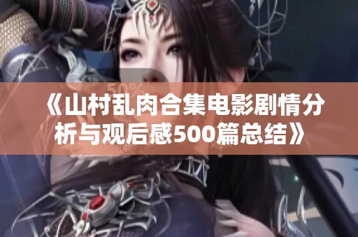 《山村乱肉合集电影剧情分析与观后感500篇总结》