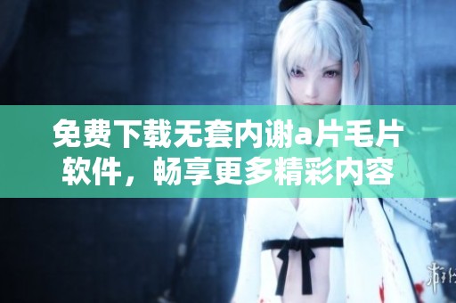 免费下载无套内谢a片毛片软件，畅享更多精彩内容