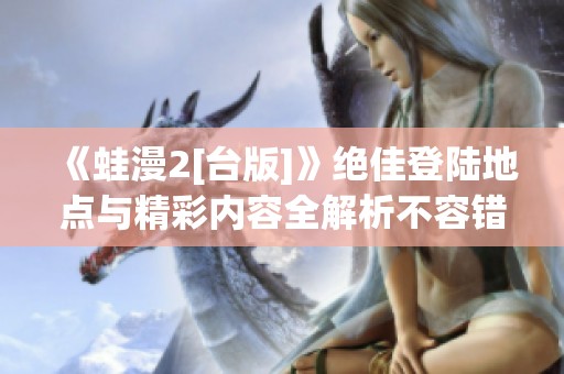 《蛙漫2[台版]》绝佳登陆地点与精彩内容全解析不容错过