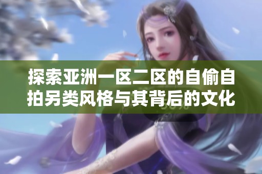 探索亚洲一区二区的自偷自拍另类风格与其背后的文化意义
