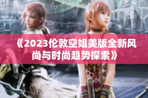 《2023伦敦空姐美版全新风尚与时尚趋势探索》